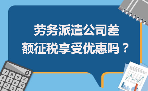 勞務派遣公司差額征稅能否享受優惠？政策解析與勞務服務新取向